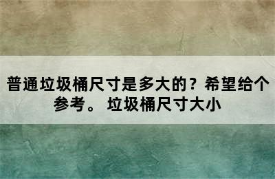 普通垃圾桶尺寸是多大的？希望给个参考。 垃圾桶尺寸大小